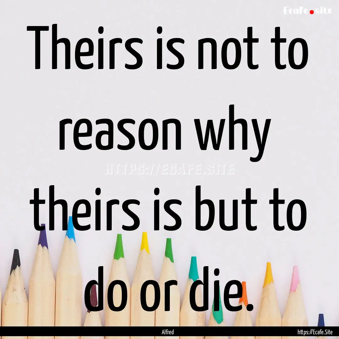 Theirs is not to reason why theirs is but.... : Quote by Alfred