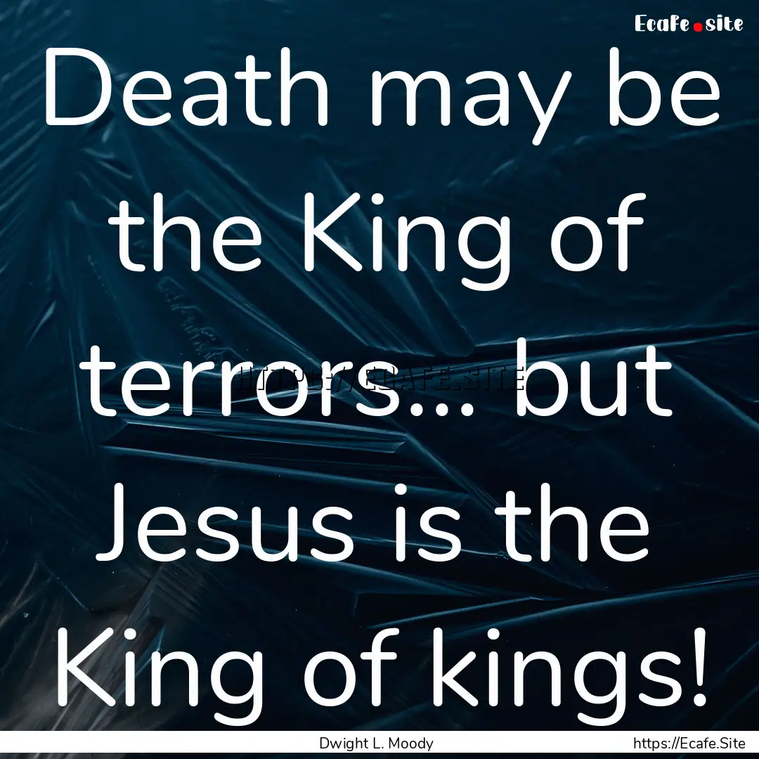 Death may be the King of terrors... but Jesus.... : Quote by Dwight L. Moody