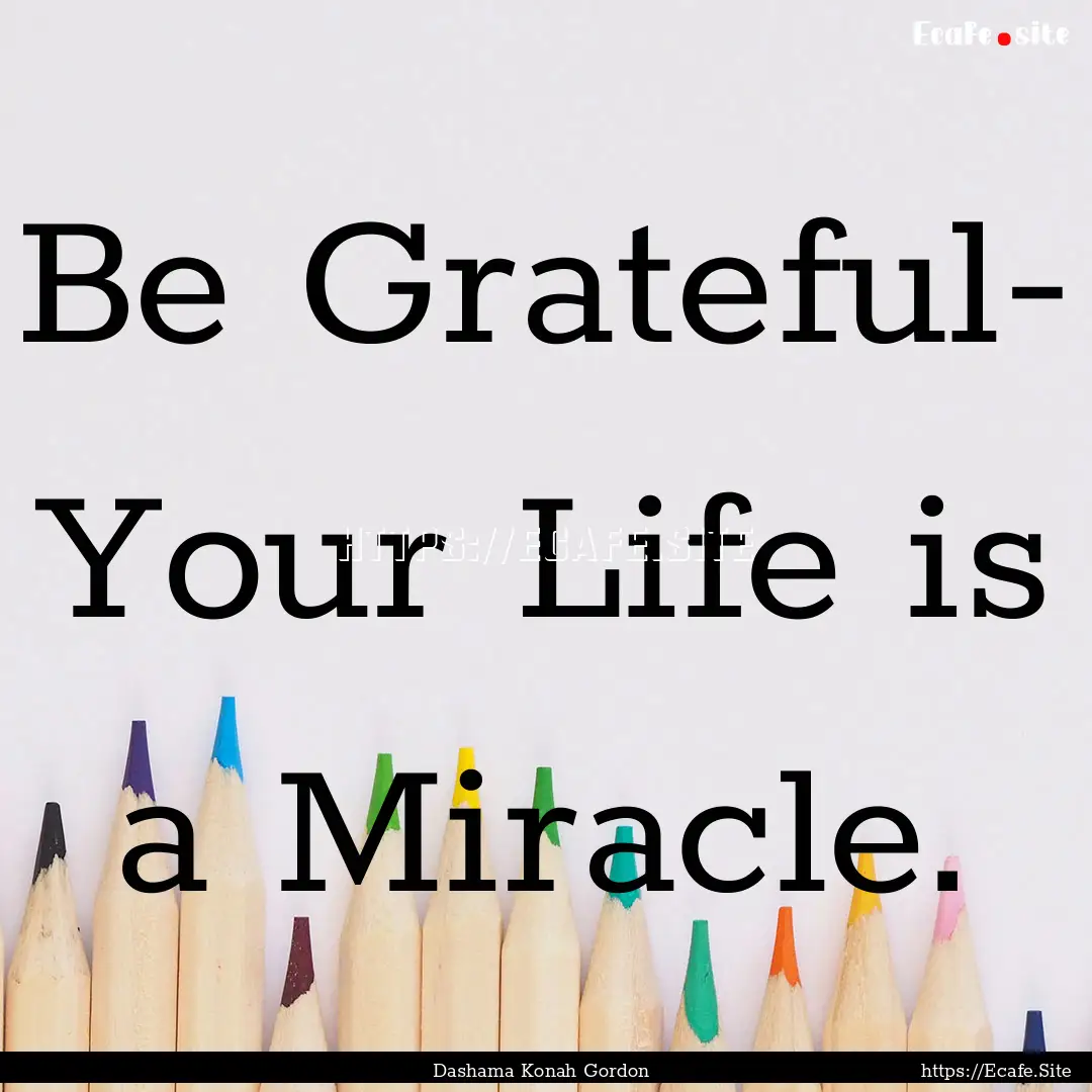 Be Grateful- Your Life is a Miracle. : Quote by Dashama Konah Gordon