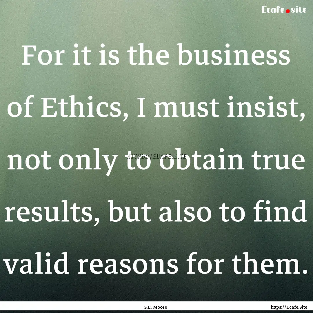 For it is the business of Ethics, I must.... : Quote by G.E. Moore