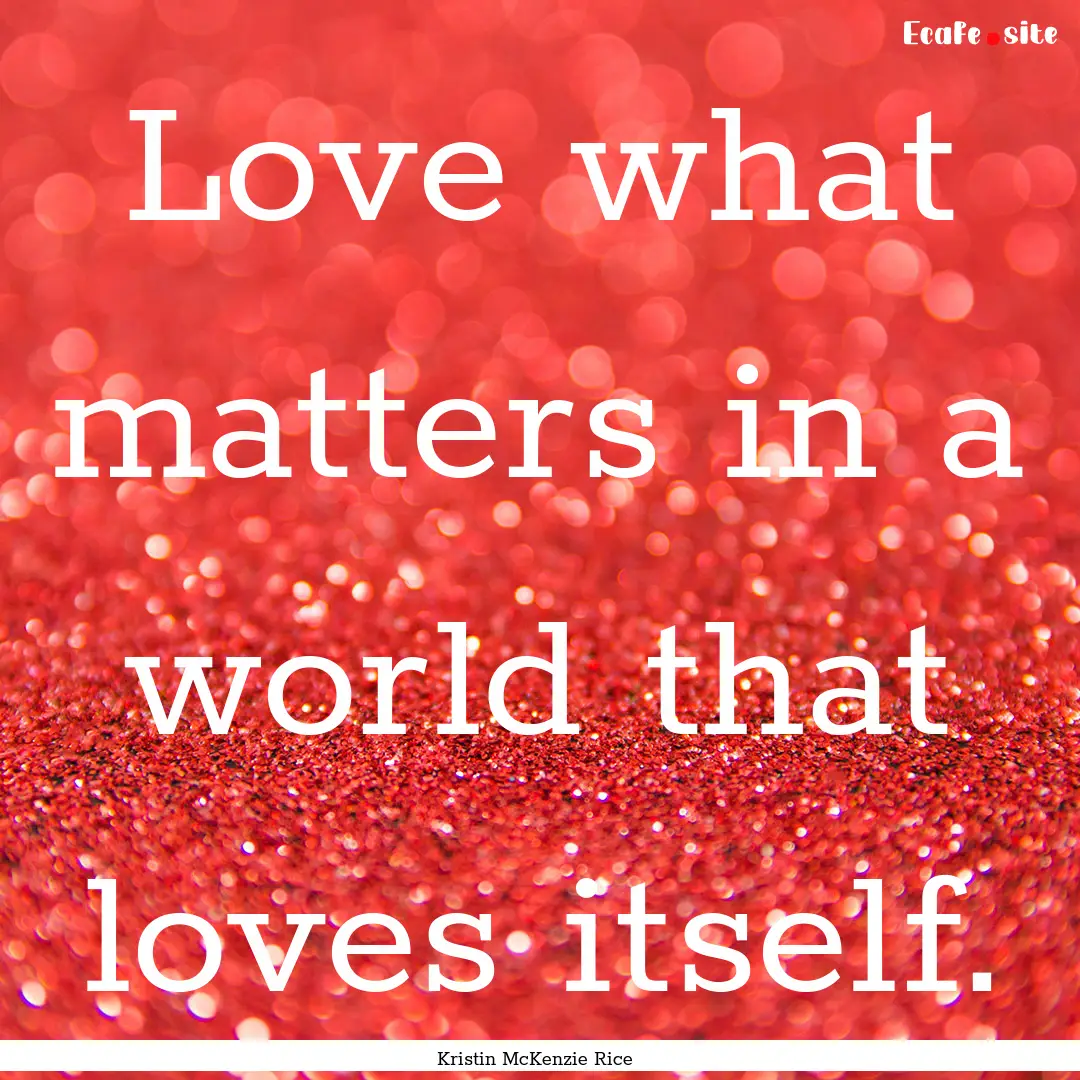 Love what matters in a world that loves itself..... : Quote by Kristin McKenzie Rice