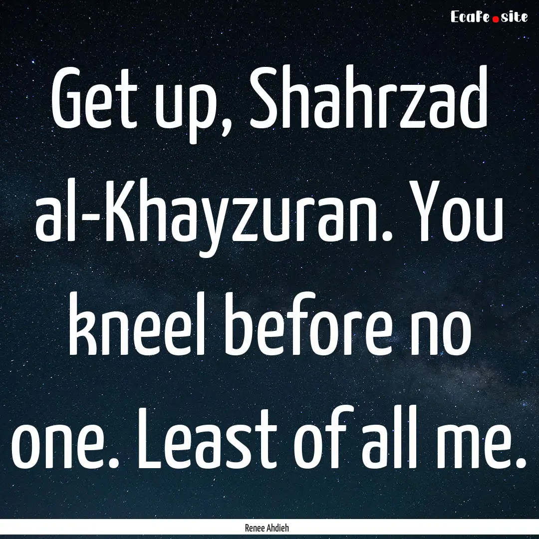 Get up, Shahrzad al-Khayzuran. You kneel.... : Quote by Renee Ahdieh