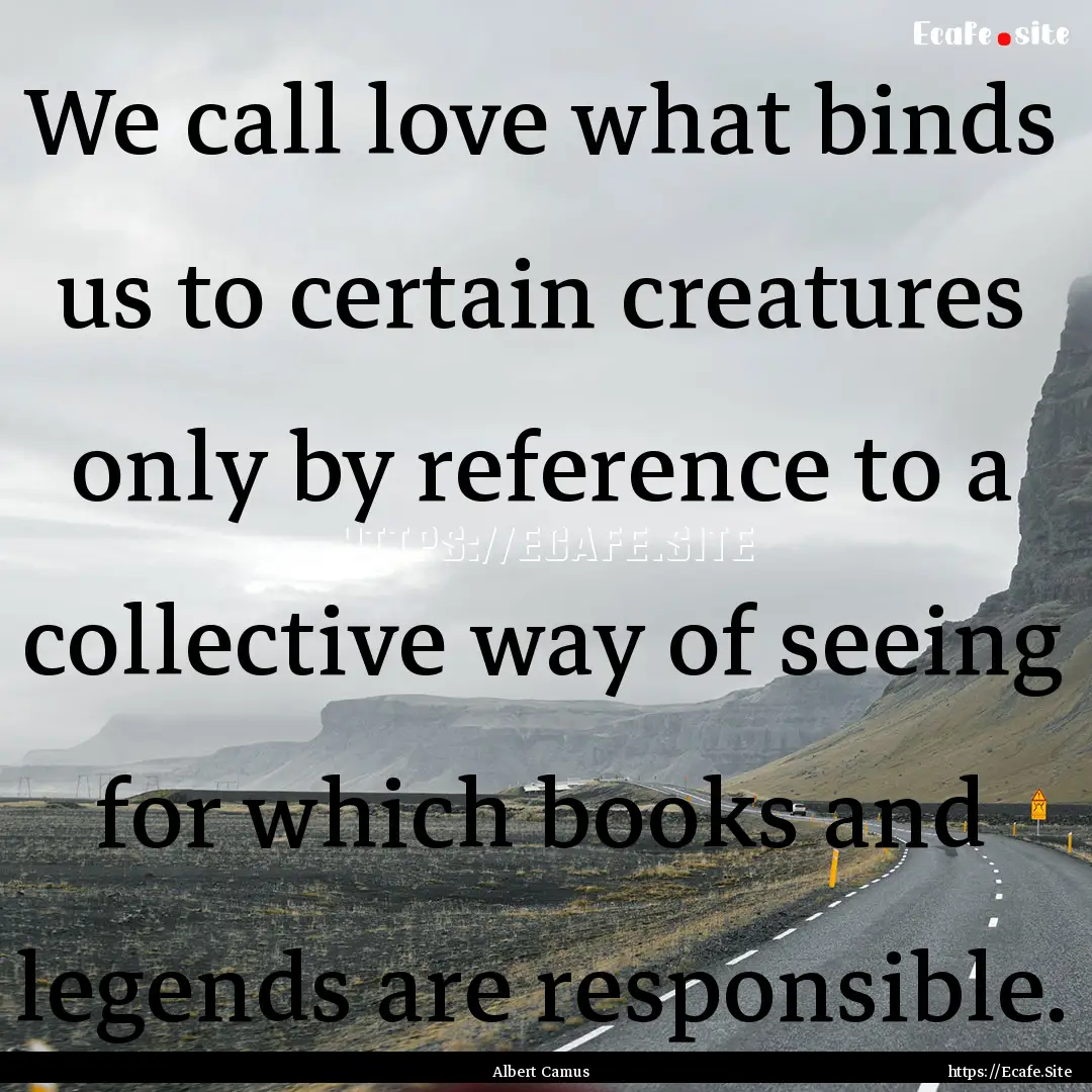 We call love what binds us to certain creatures.... : Quote by Albert Camus