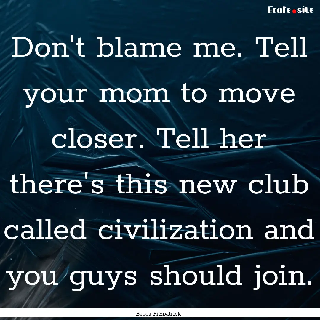 Don't blame me. Tell your mom to move closer..... : Quote by Becca Fitzpatrick