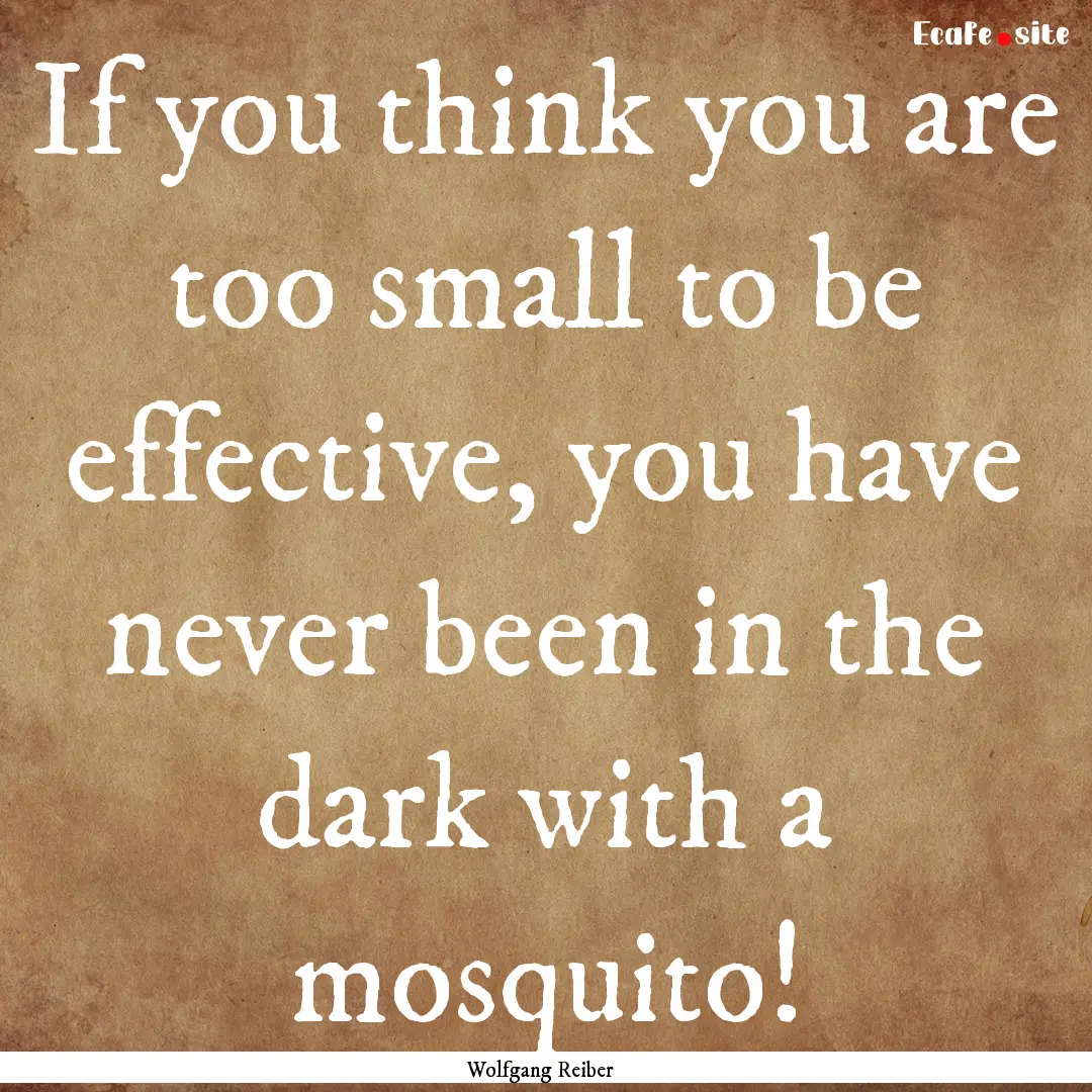 If you think you are too small to be effective,.... : Quote by Wolfgang Reiber