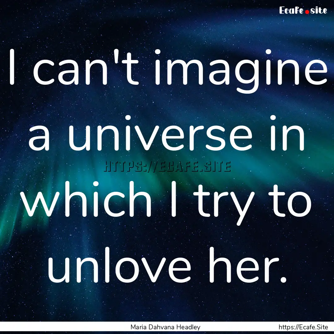 I can't imagine a universe in which I try.... : Quote by Maria Dahvana Headley