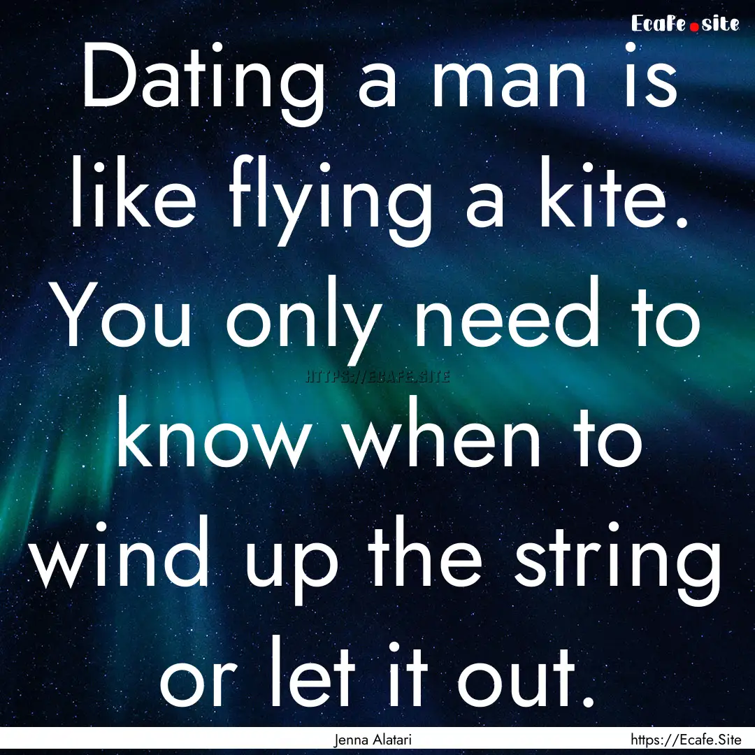 Dating a man is like flying a kite. You only.... : Quote by Jenna Alatari