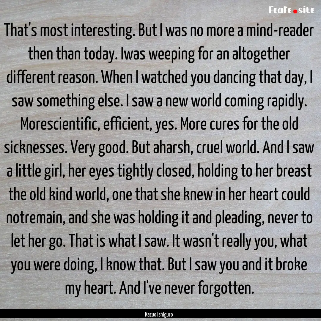 That's most interesting. But I was no more.... : Quote by Kazuo Ishiguro