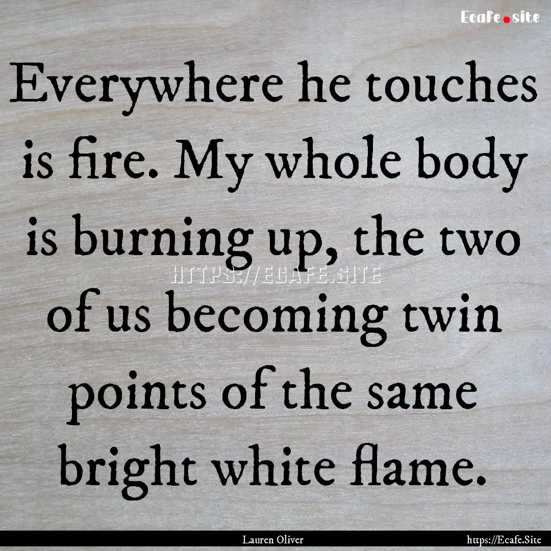 Everywhere he touches is fire. My whole body.... : Quote by Lauren Oliver