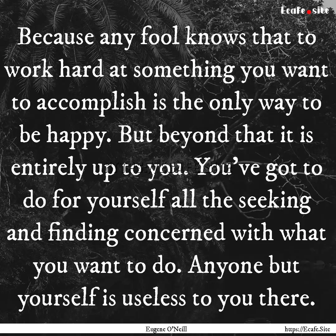 Because any fool knows that to work hard.... : Quote by Eugene O'Neill