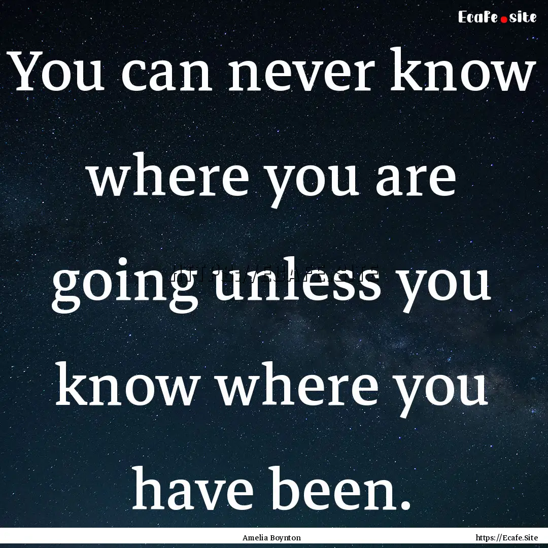 You can never know where you are going unless.... : Quote by Amelia Boynton