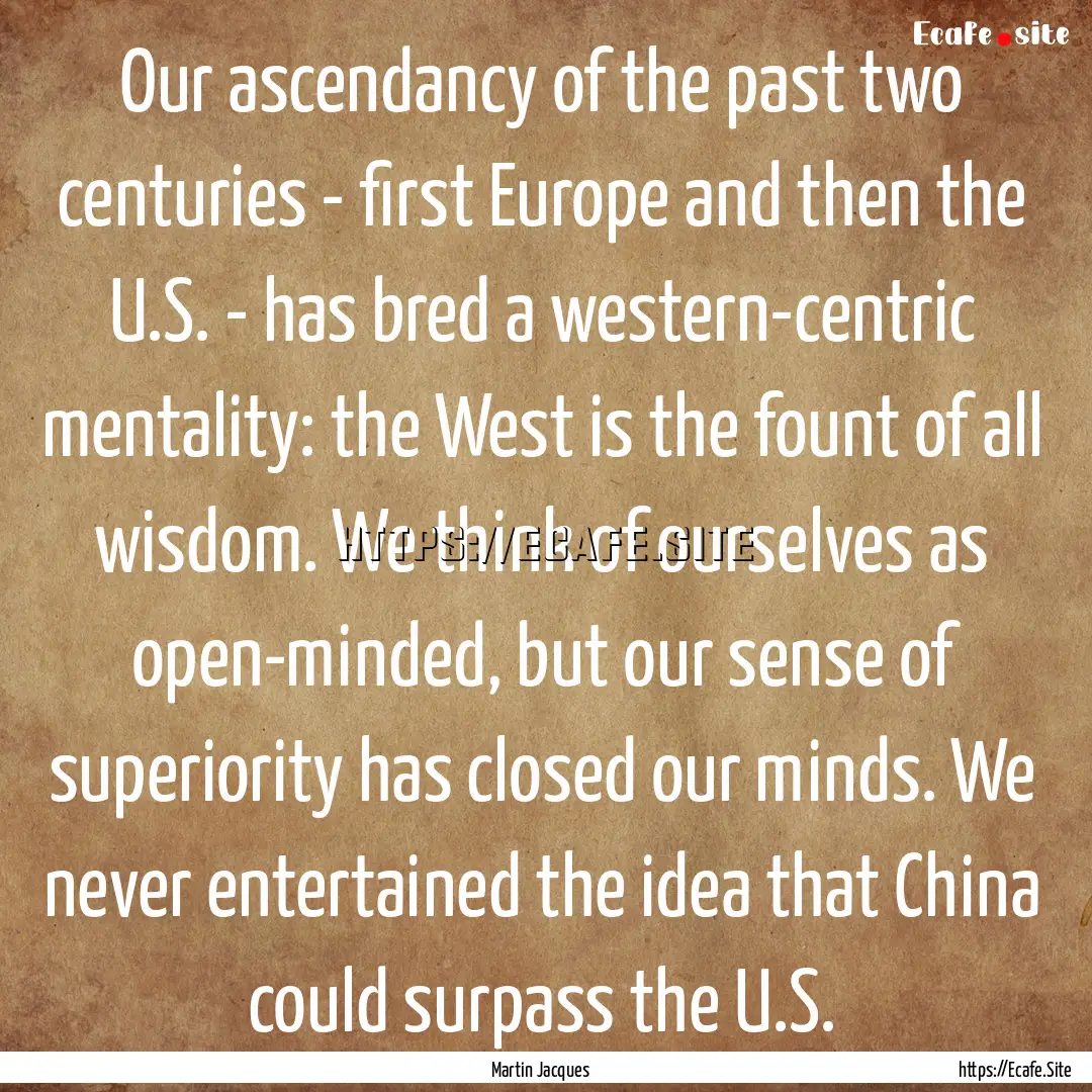 Our ascendancy of the past two centuries.... : Quote by Martin Jacques