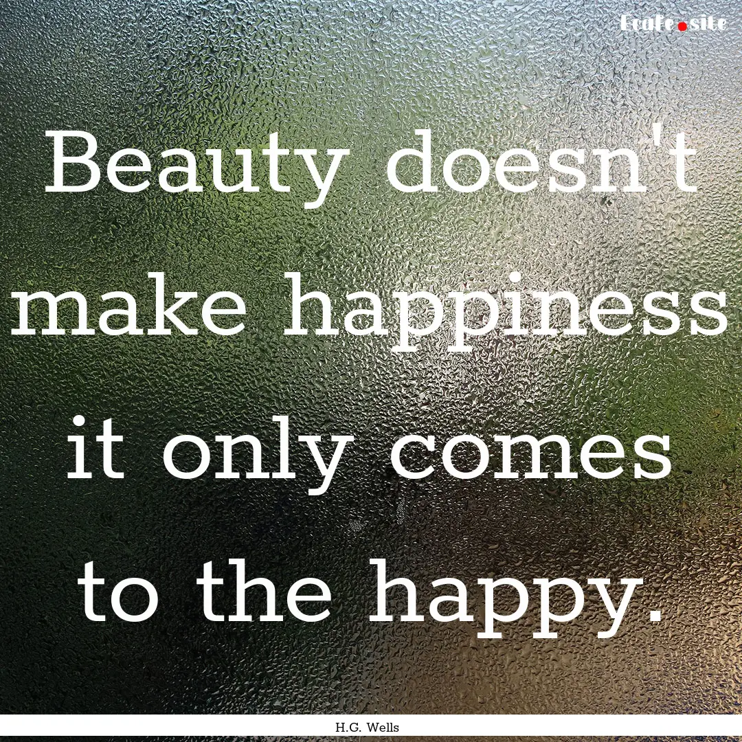 Beauty doesn't make happiness it only comes.... : Quote by H.G. Wells