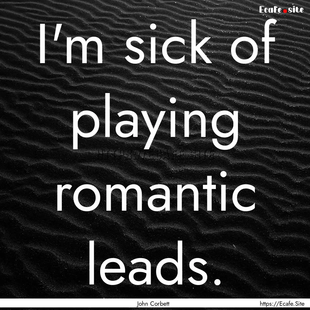 I'm sick of playing romantic leads. : Quote by John Corbett