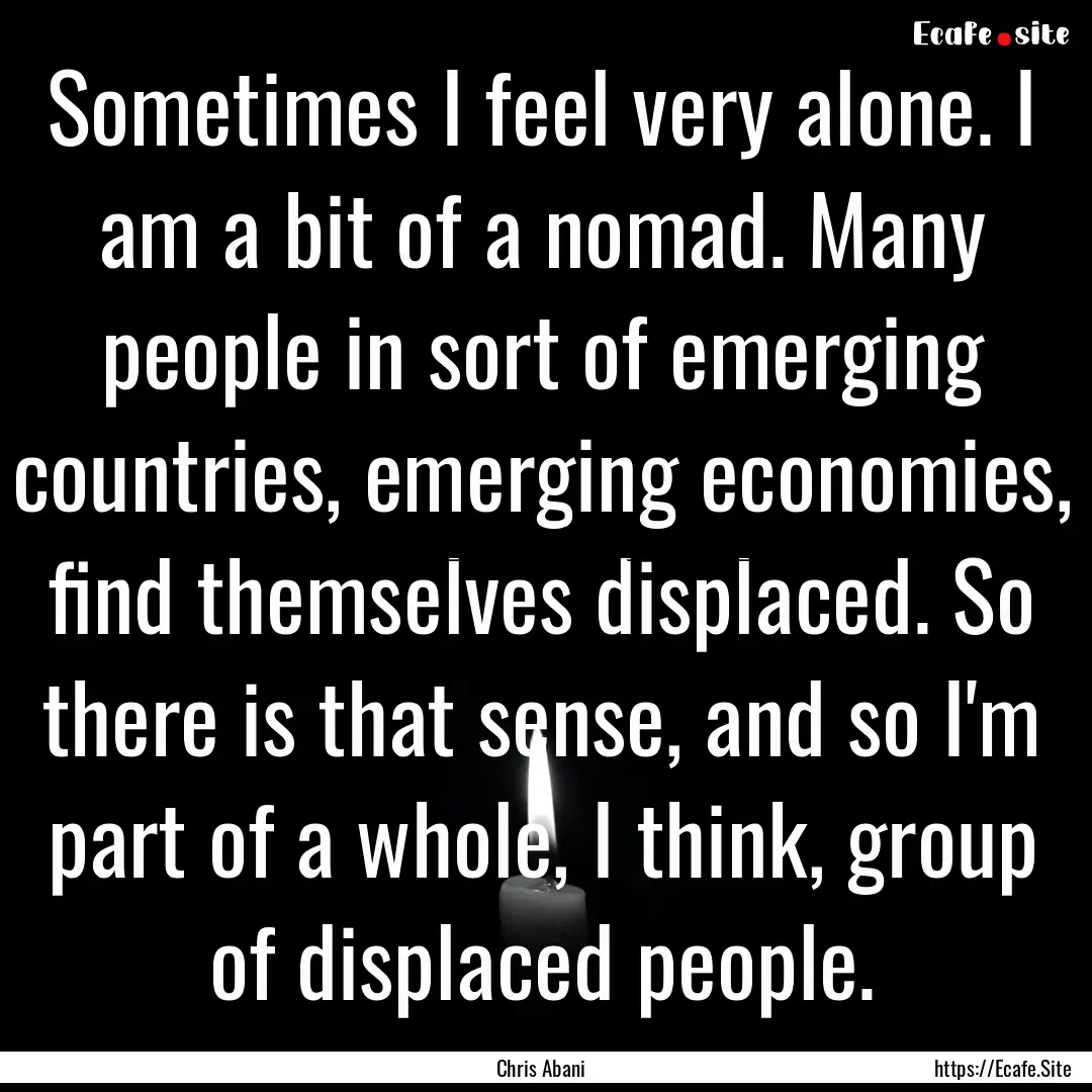 Sometimes I feel very alone. I am a bit of.... : Quote by Chris Abani