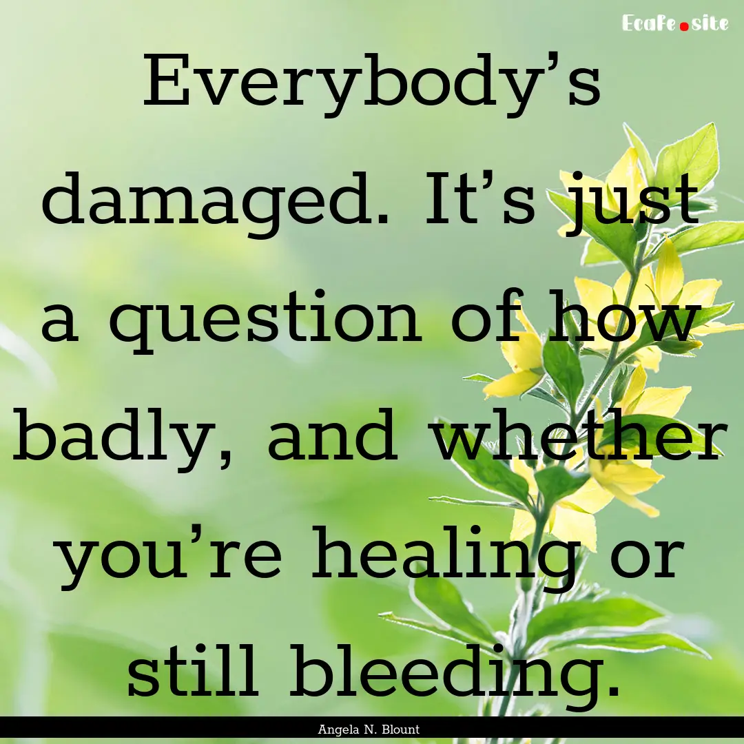 Everybody’s damaged. It’s just a question.... : Quote by Angela N. Blount