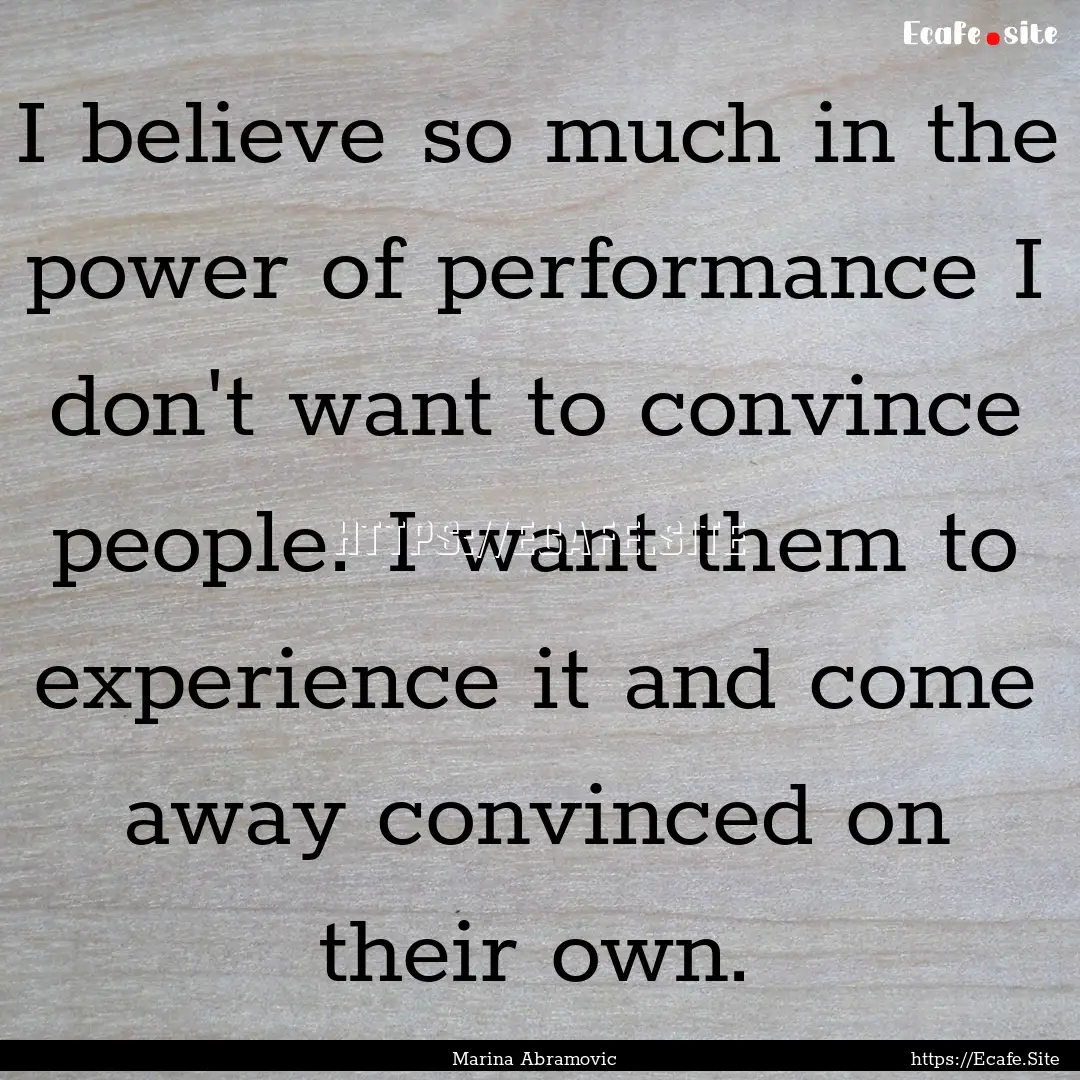 I believe so much in the power of performance.... : Quote by Marina Abramovic