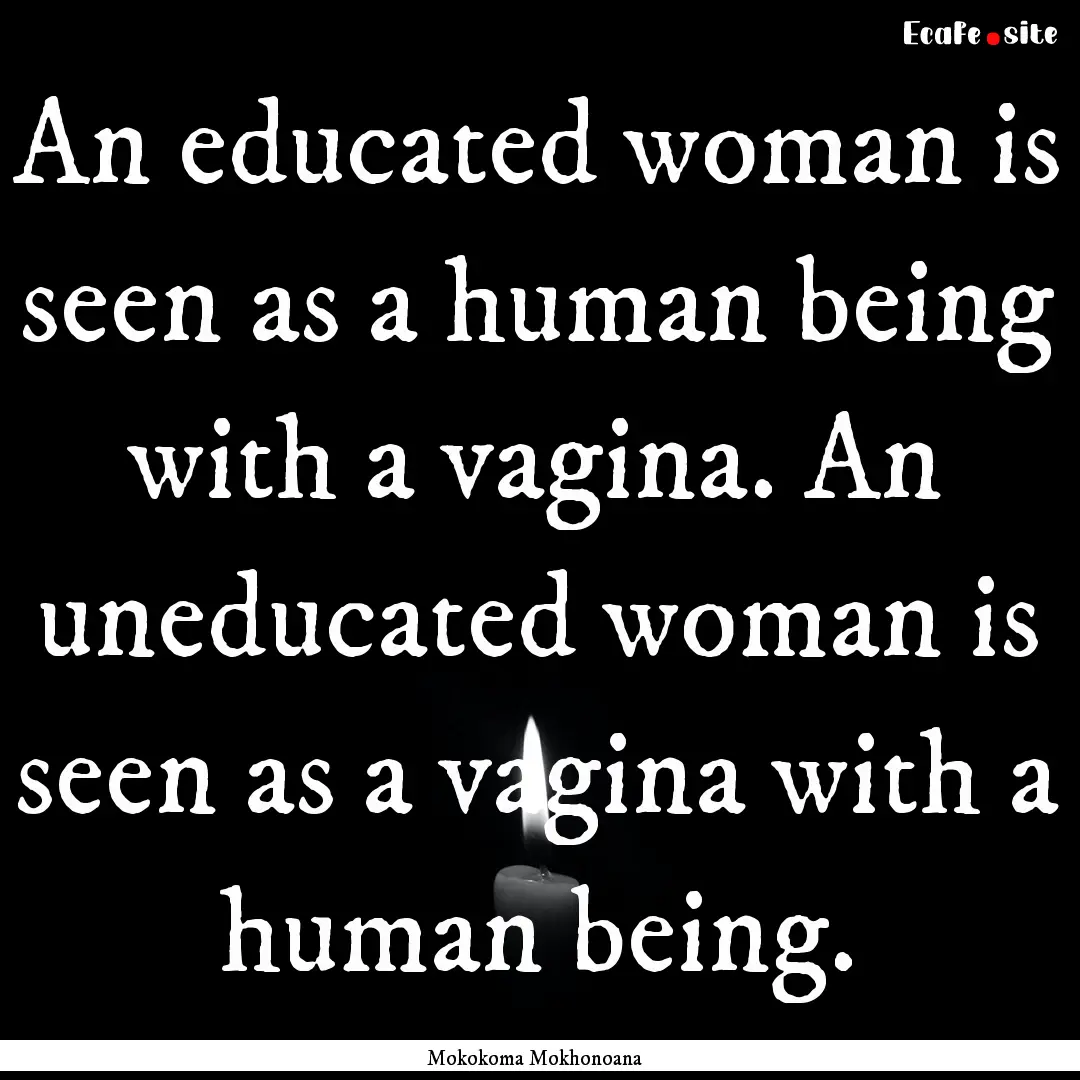 An educated woman is seen as a human being.... : Quote by Mokokoma Mokhonoana