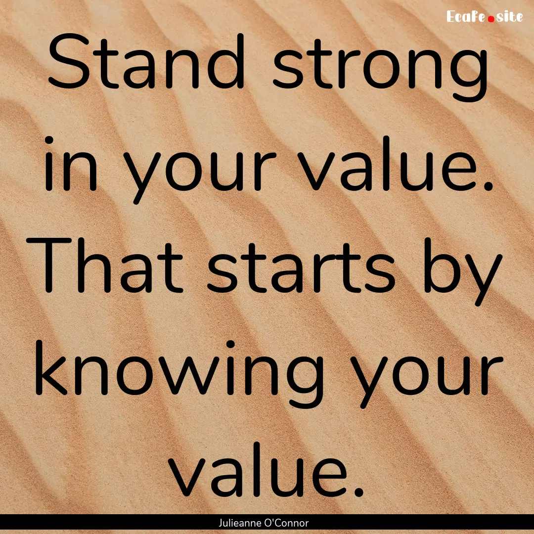 Stand strong in your value. That starts by.... : Quote by Julieanne O'Connor