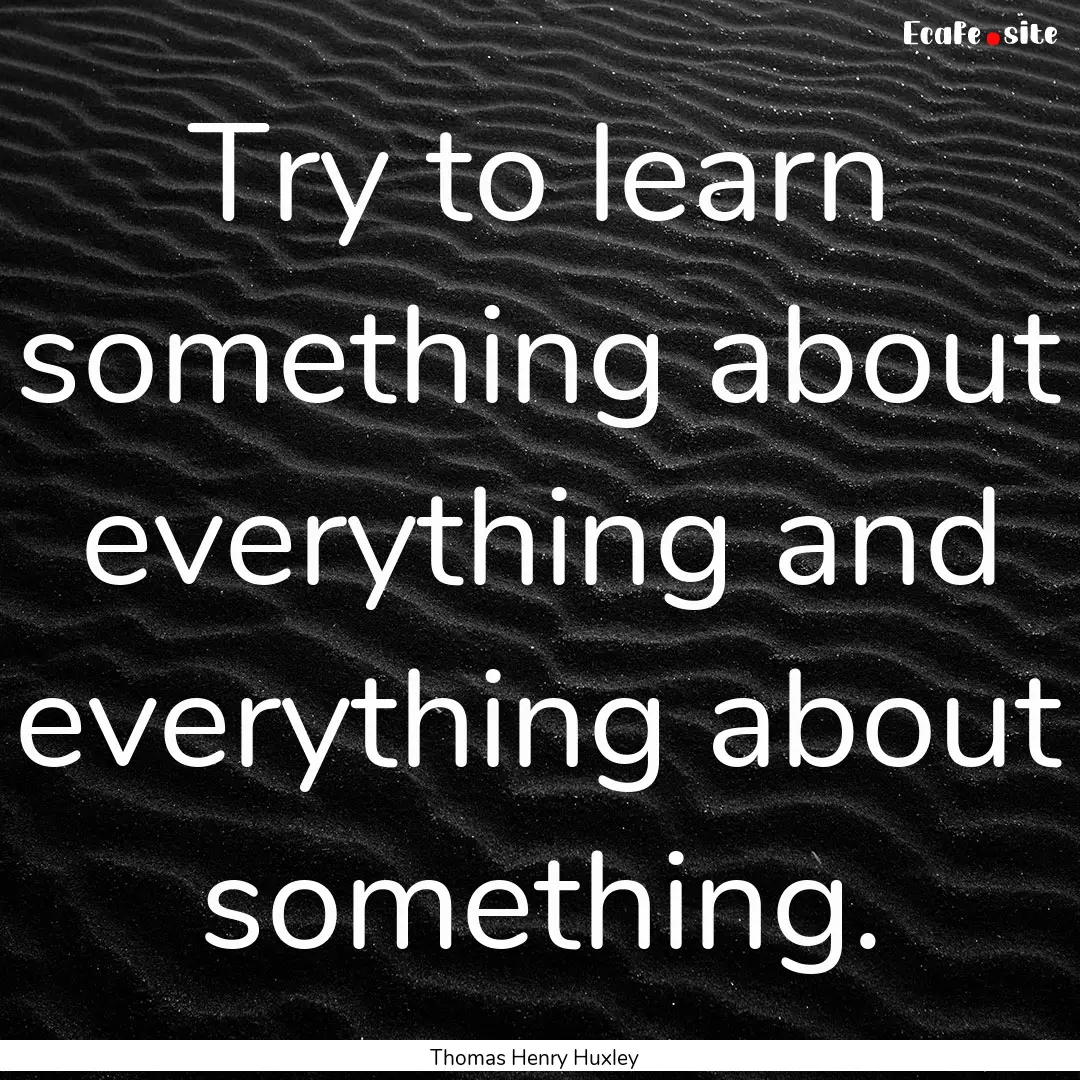 Try to learn something about everything and.... : Quote by Thomas Henry Huxley