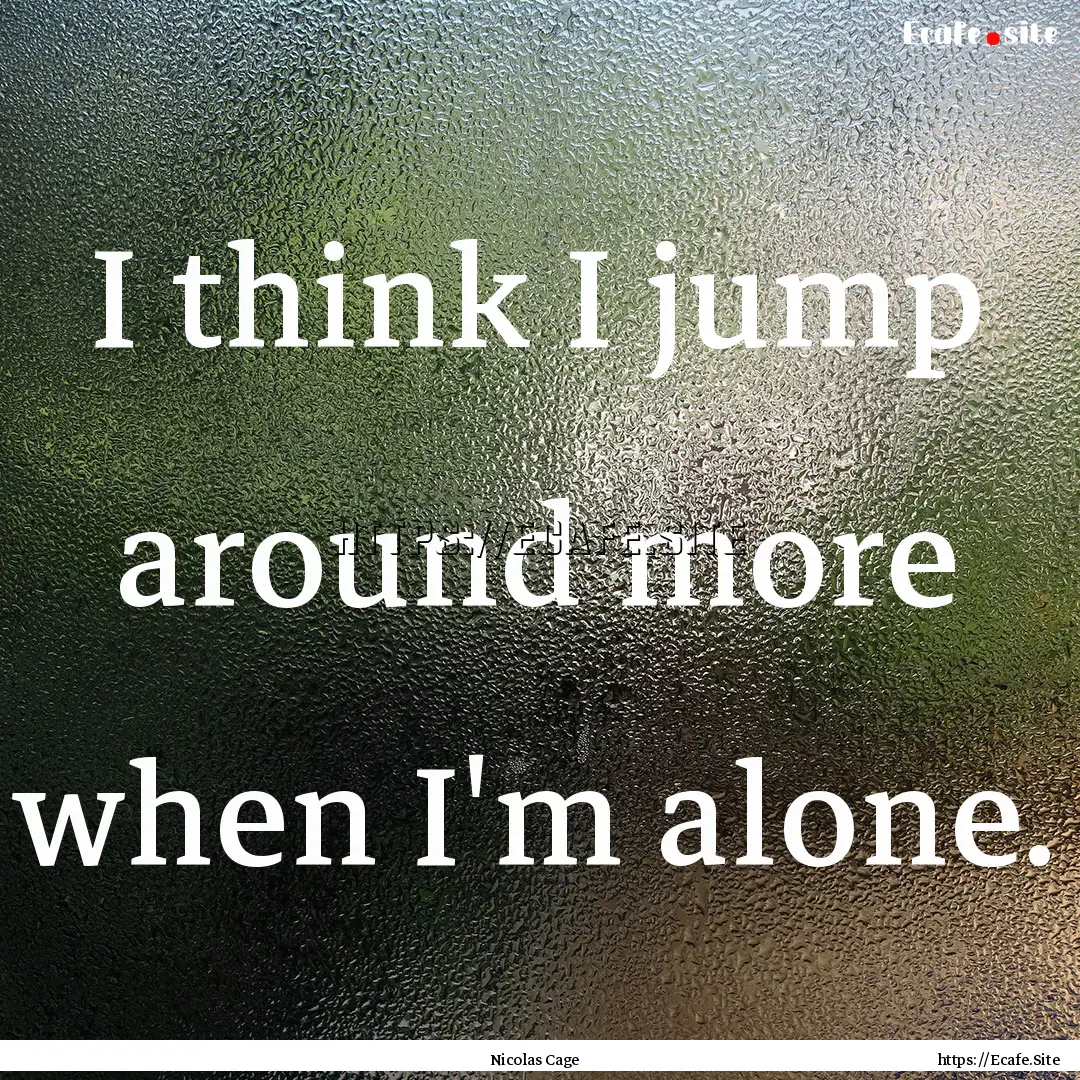 I think I jump around more when I'm alone..... : Quote by Nicolas Cage