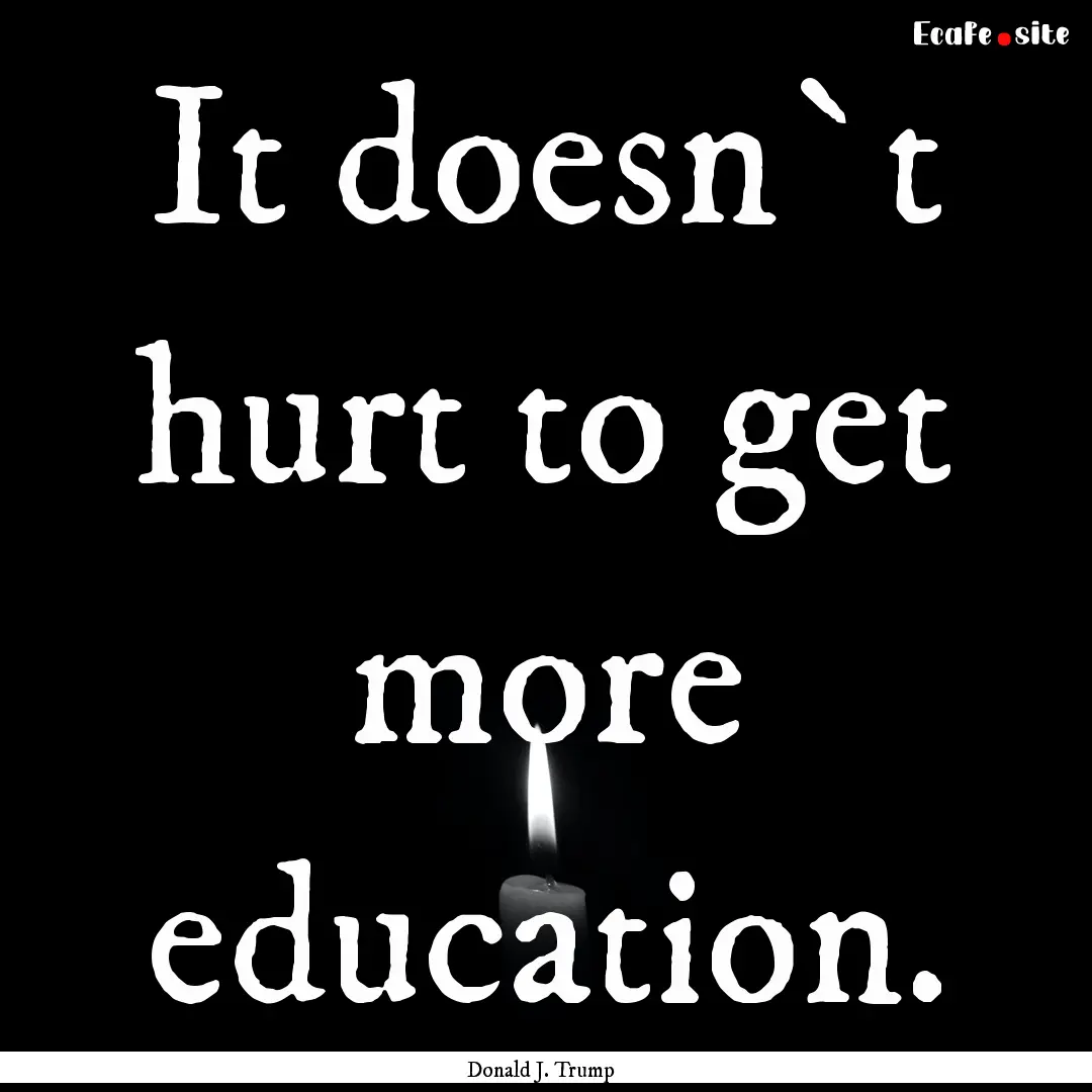 It doesn`t hurt to get more education. : Quote by Donald J. Trump