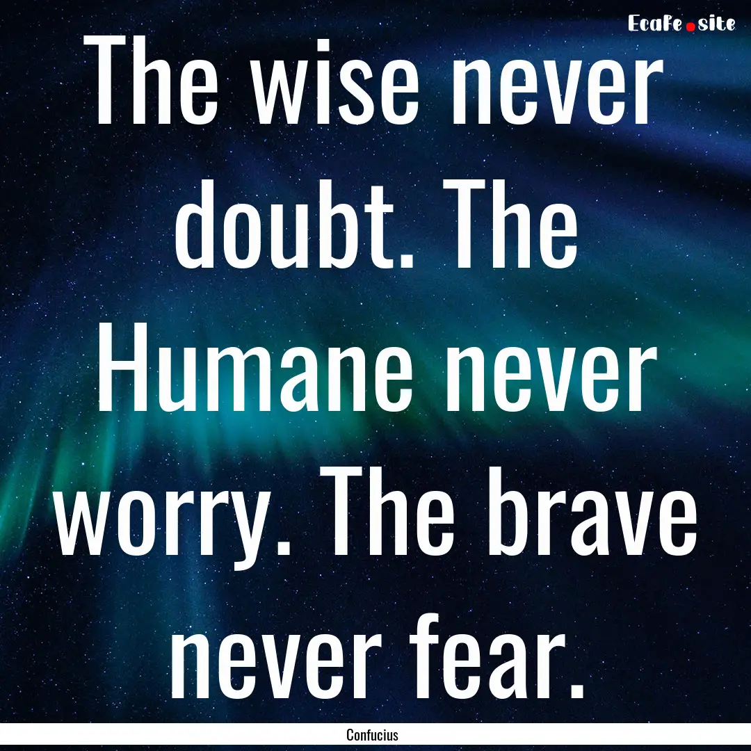 The wise never doubt. The Humane never worry..... : Quote by Confucius