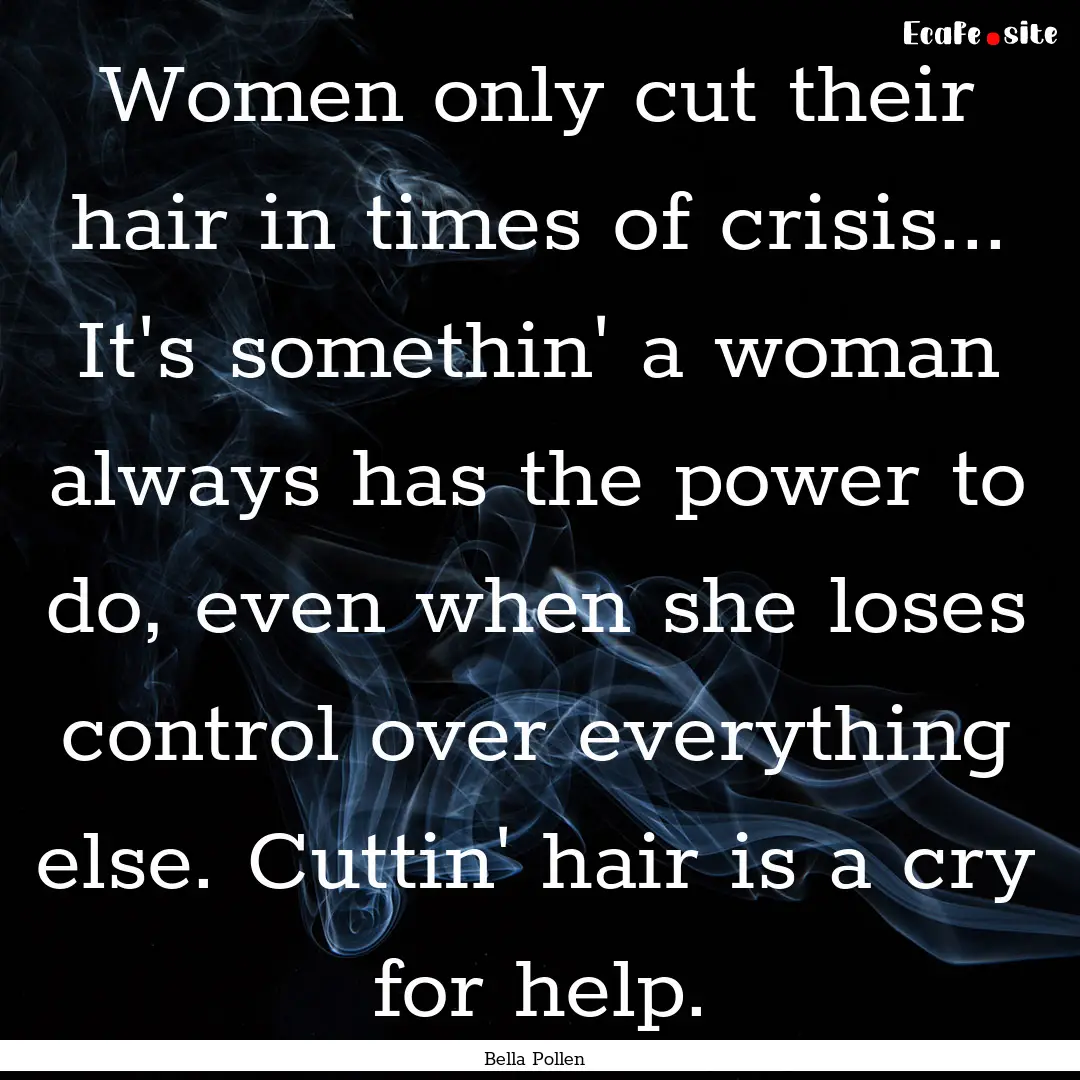 Women only cut their hair in times of crisis....... : Quote by Bella Pollen