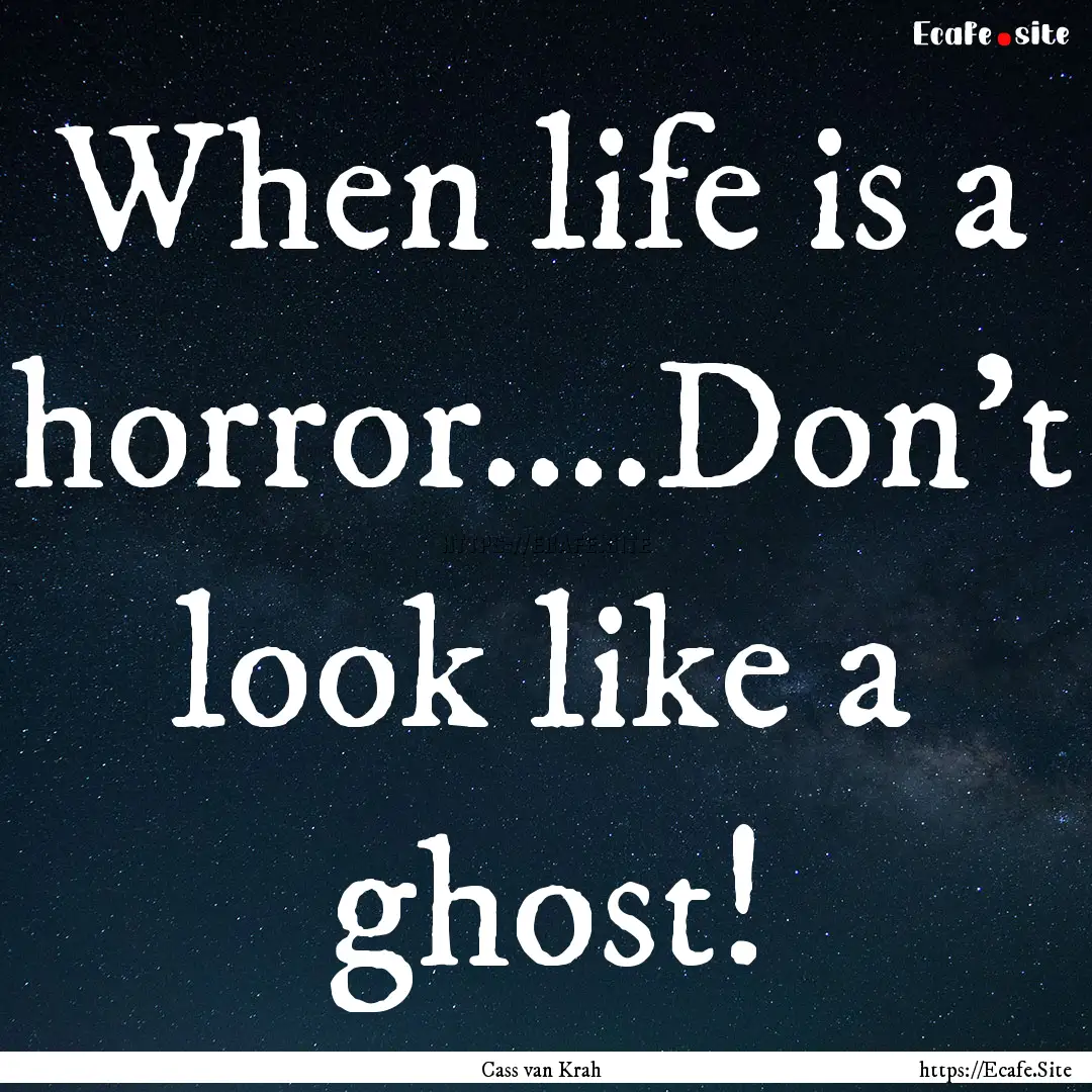 When life is a horror....Don't look like.... : Quote by Cass van Krah