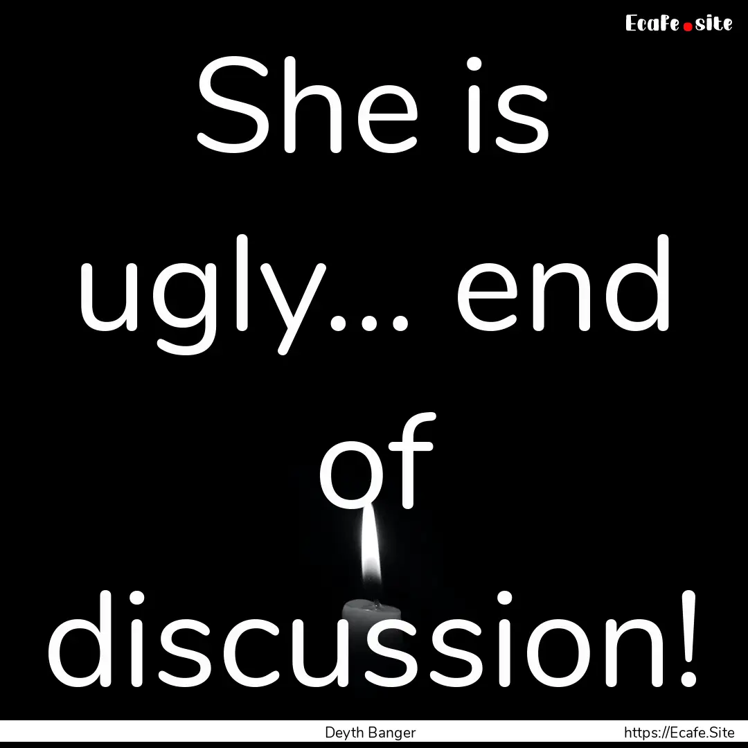 She is ugly… end of discussion! : Quote by Deyth Banger