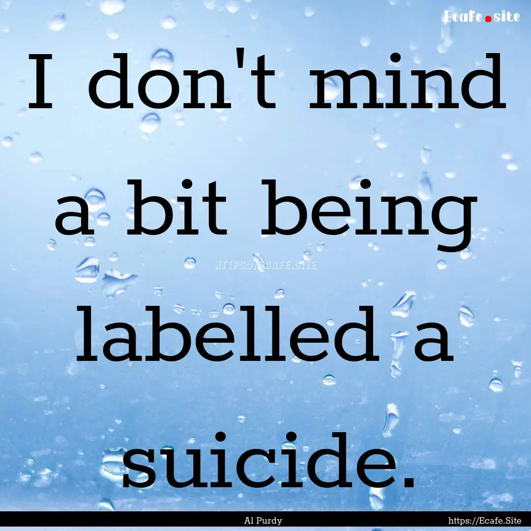 I don't mind a bit being labelled a suicide..... : Quote by Al Purdy