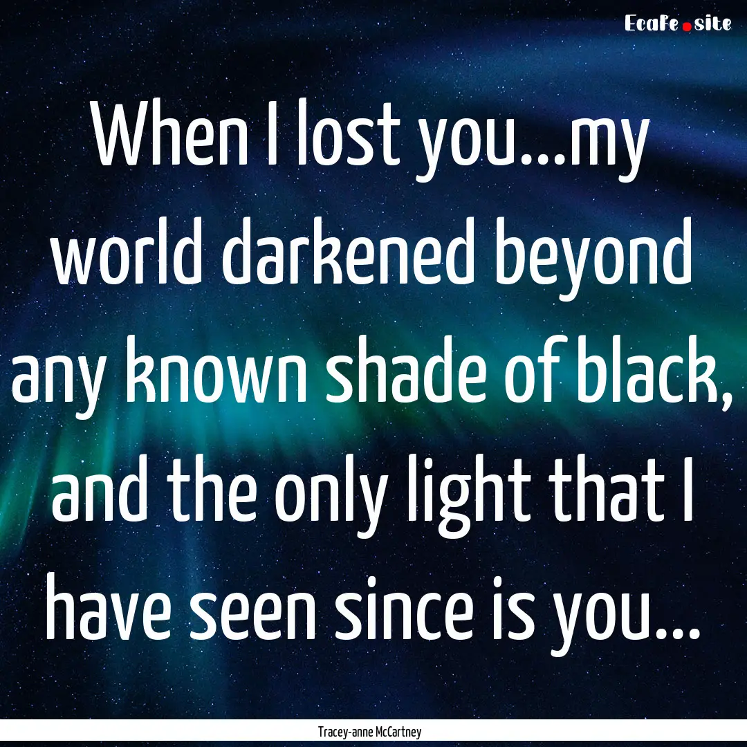 When I lost you...my world darkened beyond.... : Quote by Tracey-anne McCartney