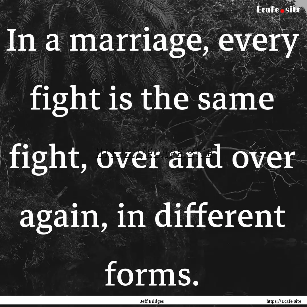 In a marriage, every fight is the same fight,.... : Quote by Jeff Bridges