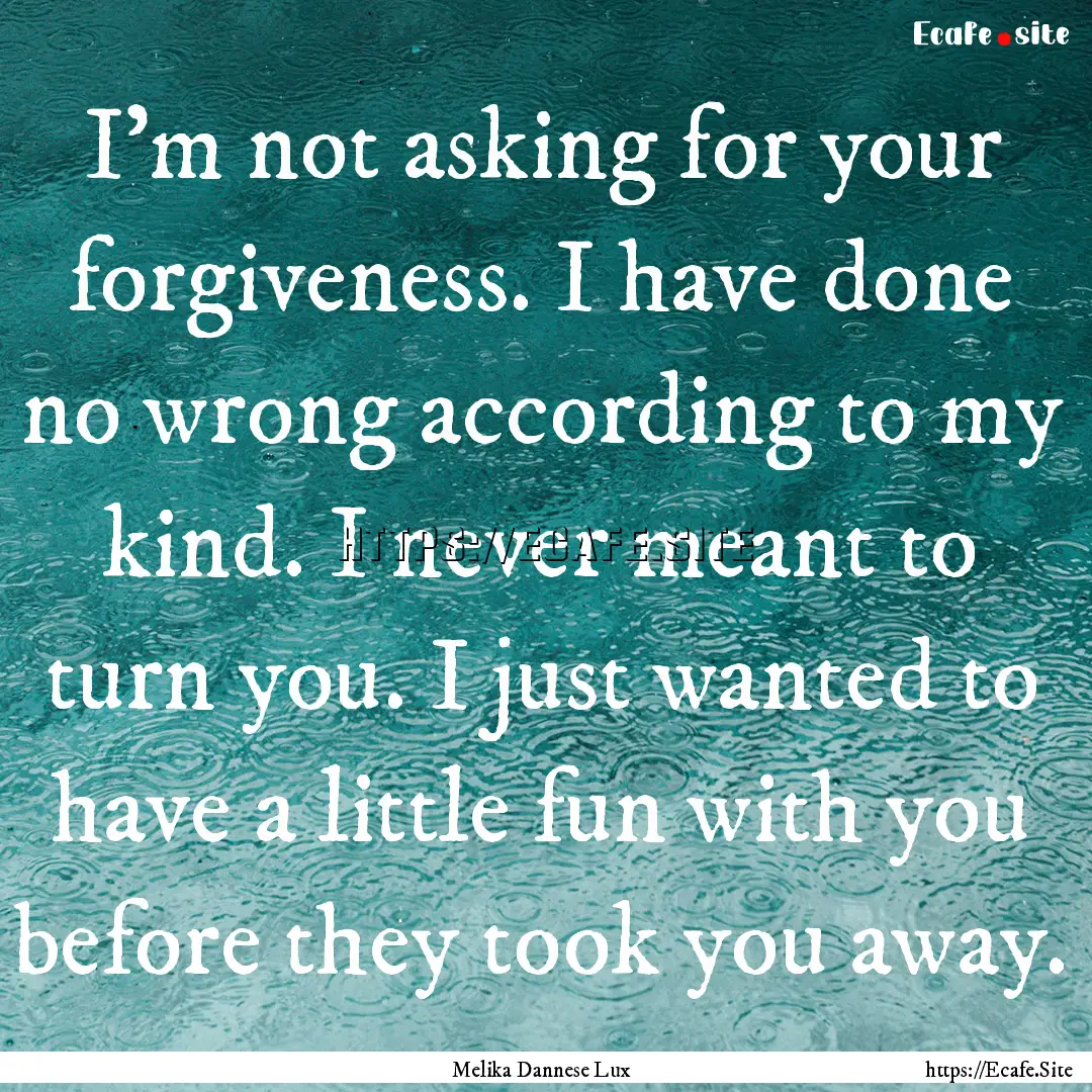 I’m not asking for your forgiveness. I.... : Quote by Melika Dannese Lux