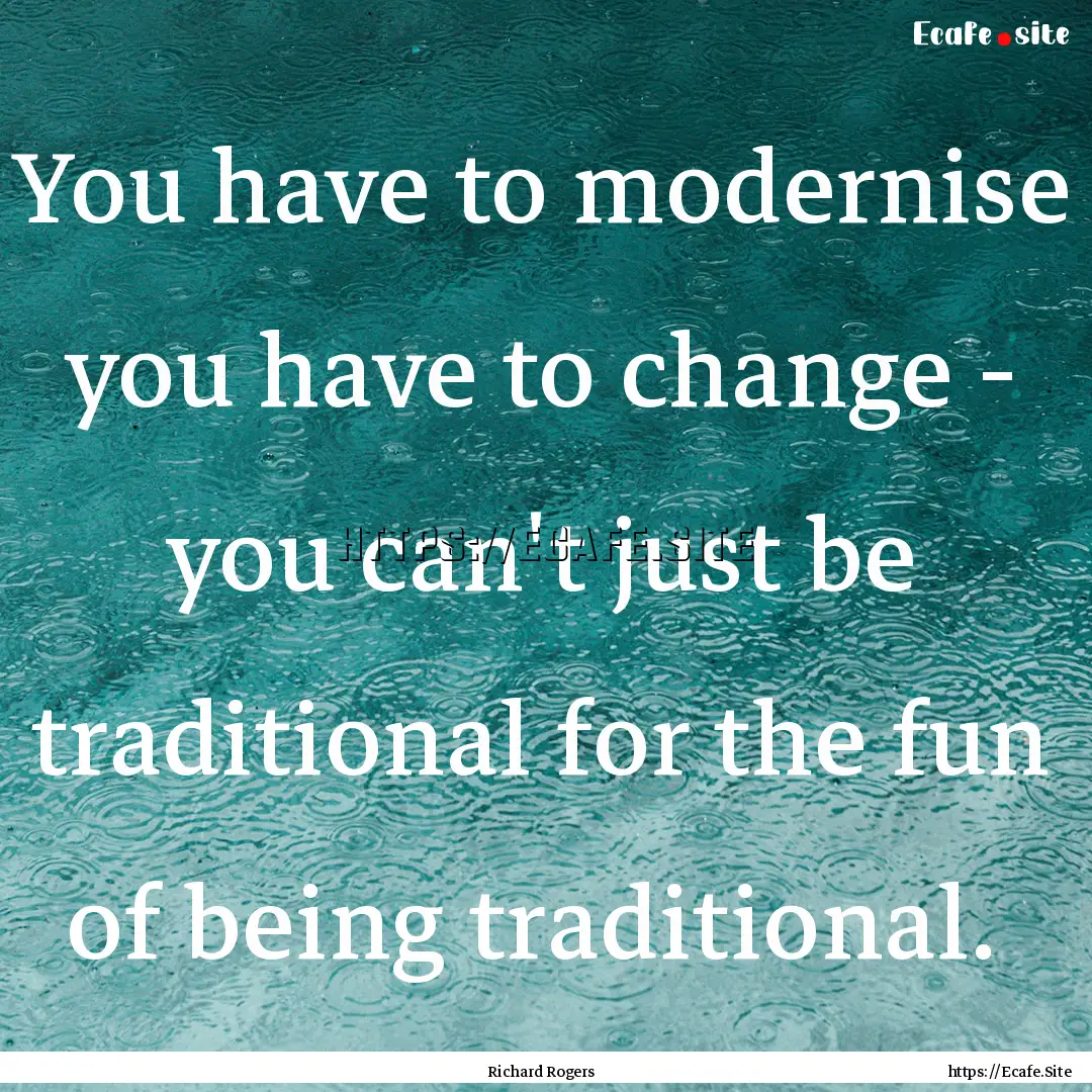 You have to modernise you have to change.... : Quote by Richard Rogers