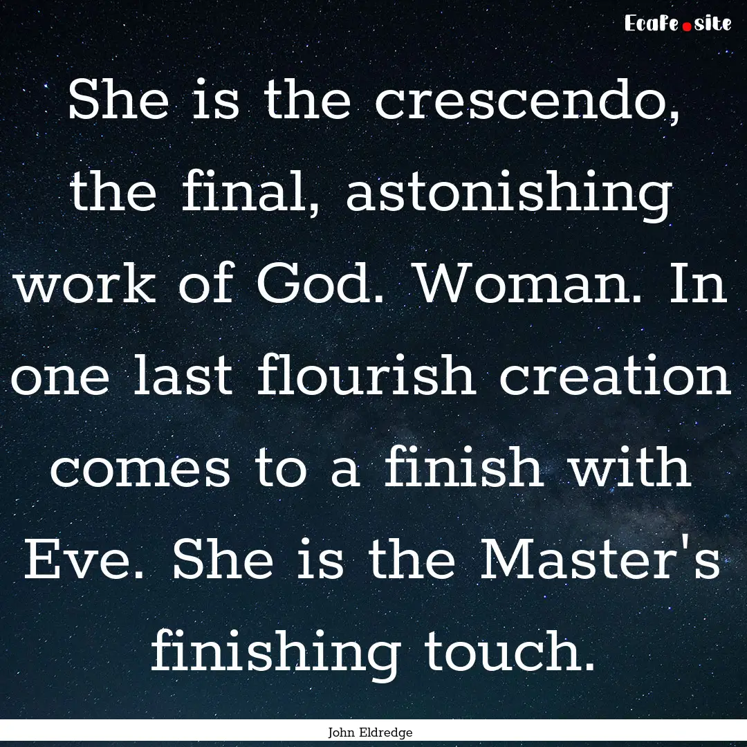 She is the crescendo, the final, astonishing.... : Quote by John Eldredge