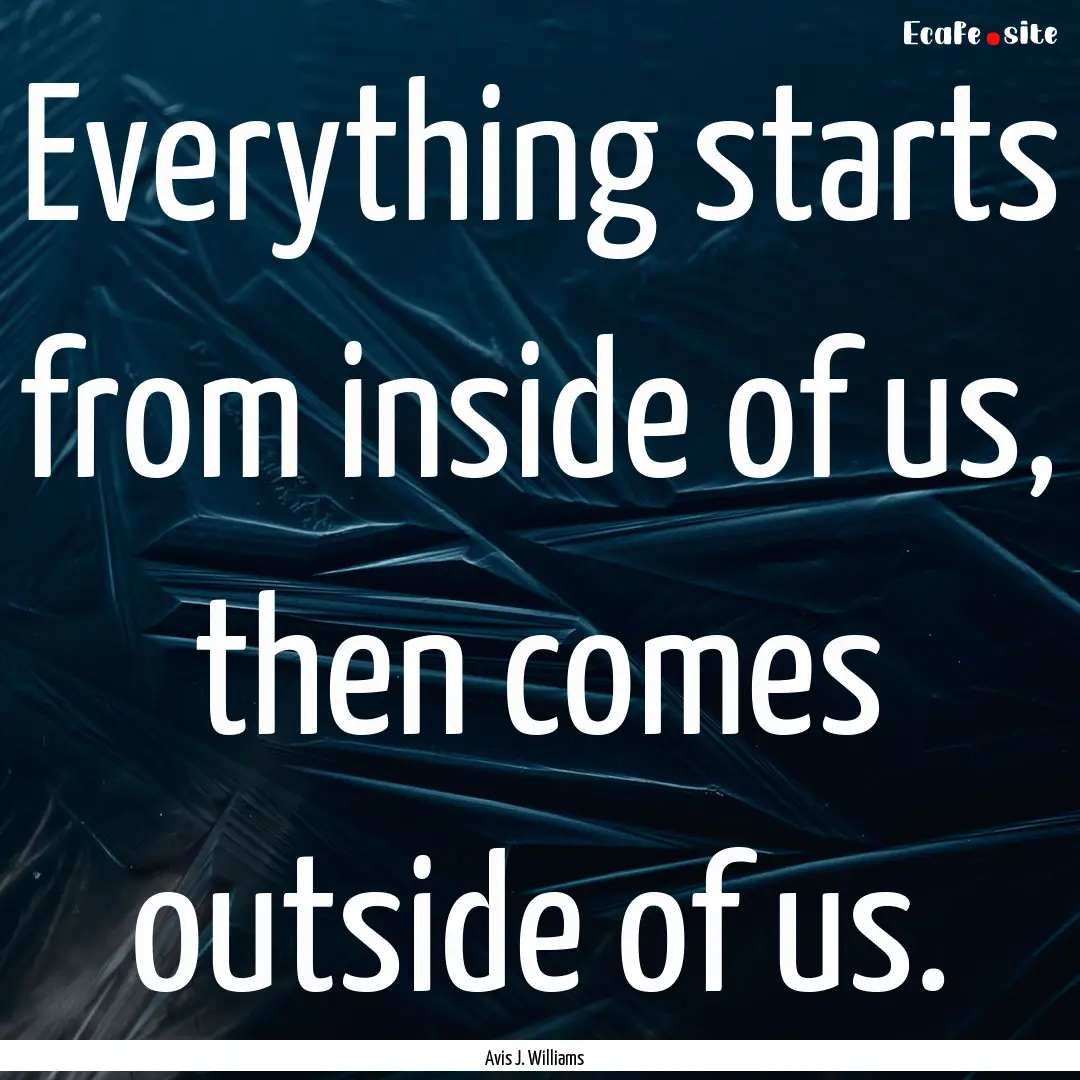 Everything starts from inside of us, then.... : Quote by Avis J. Williams