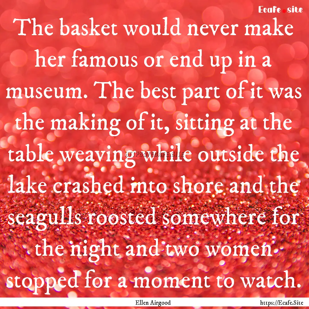 The basket would never make her famous or.... : Quote by Ellen Airgood