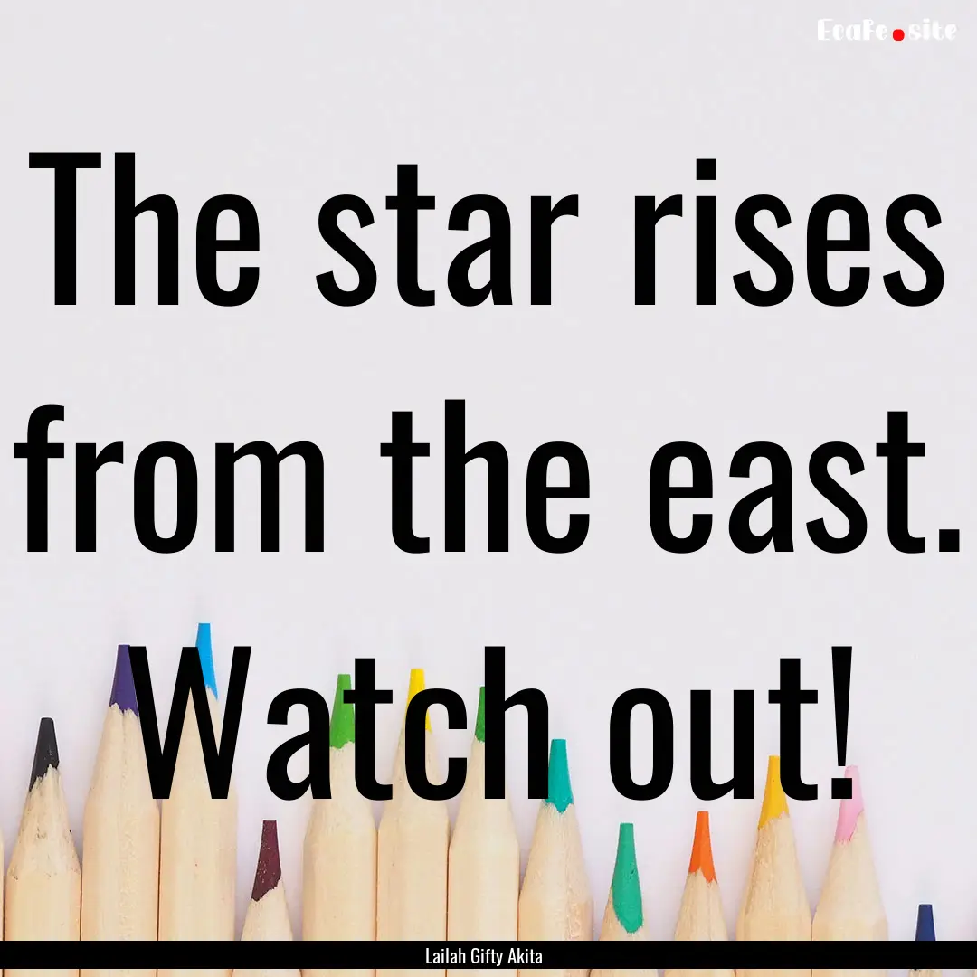 The star rises from the east. Watch out! : Quote by Lailah Gifty Akita