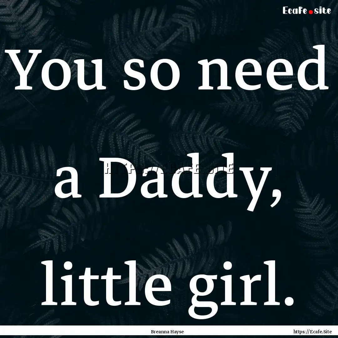 You so need a Daddy, little girl. : Quote by Breanna Hayse