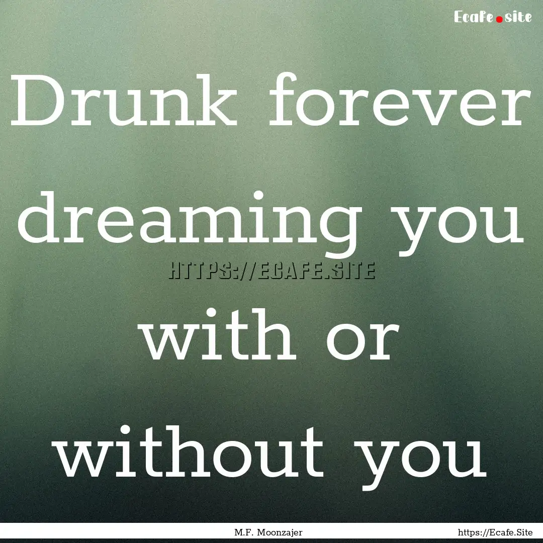 Drunk forever dreaming you with or without.... : Quote by M.F. Moonzajer