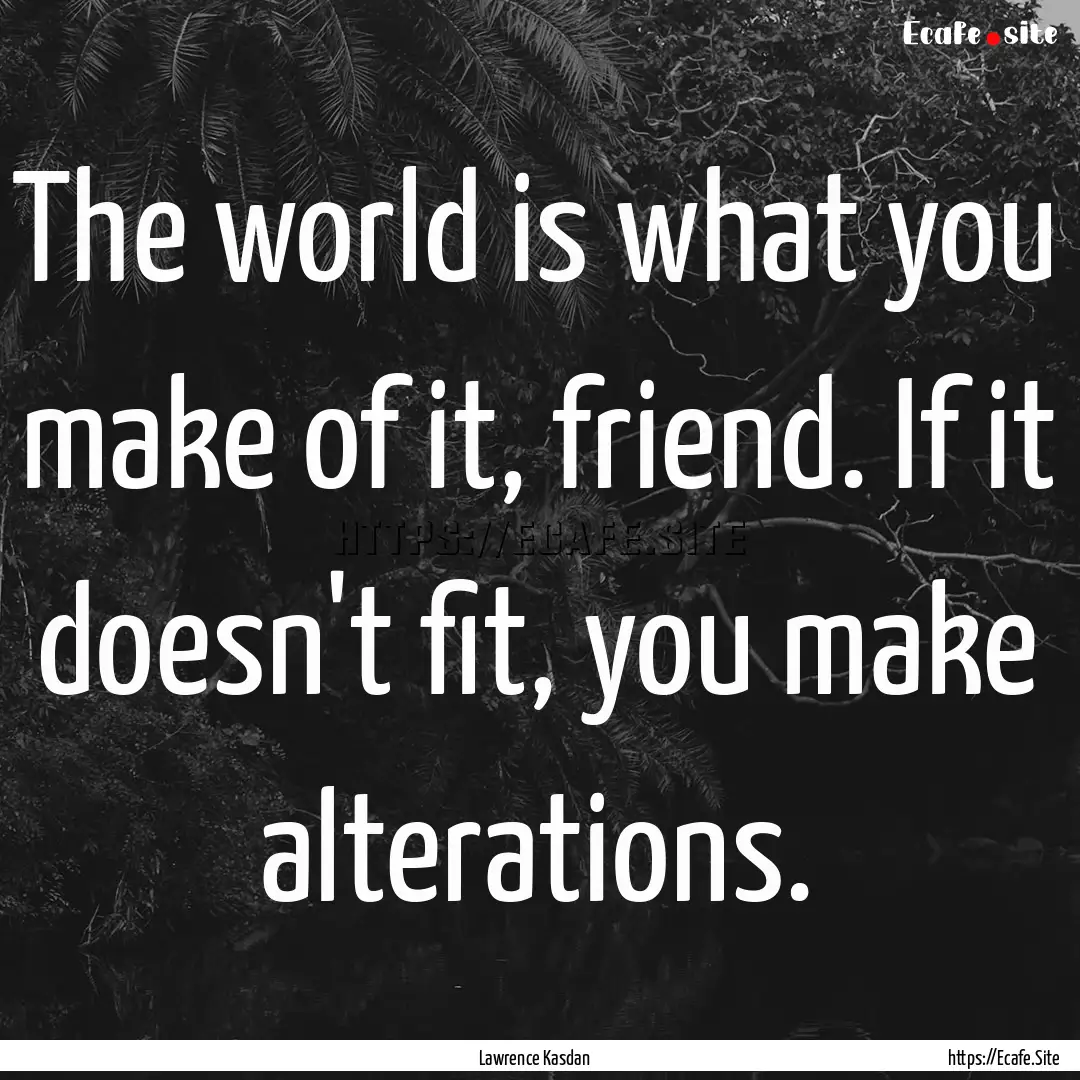 The world is what you make of it, friend..... : Quote by Lawrence Kasdan