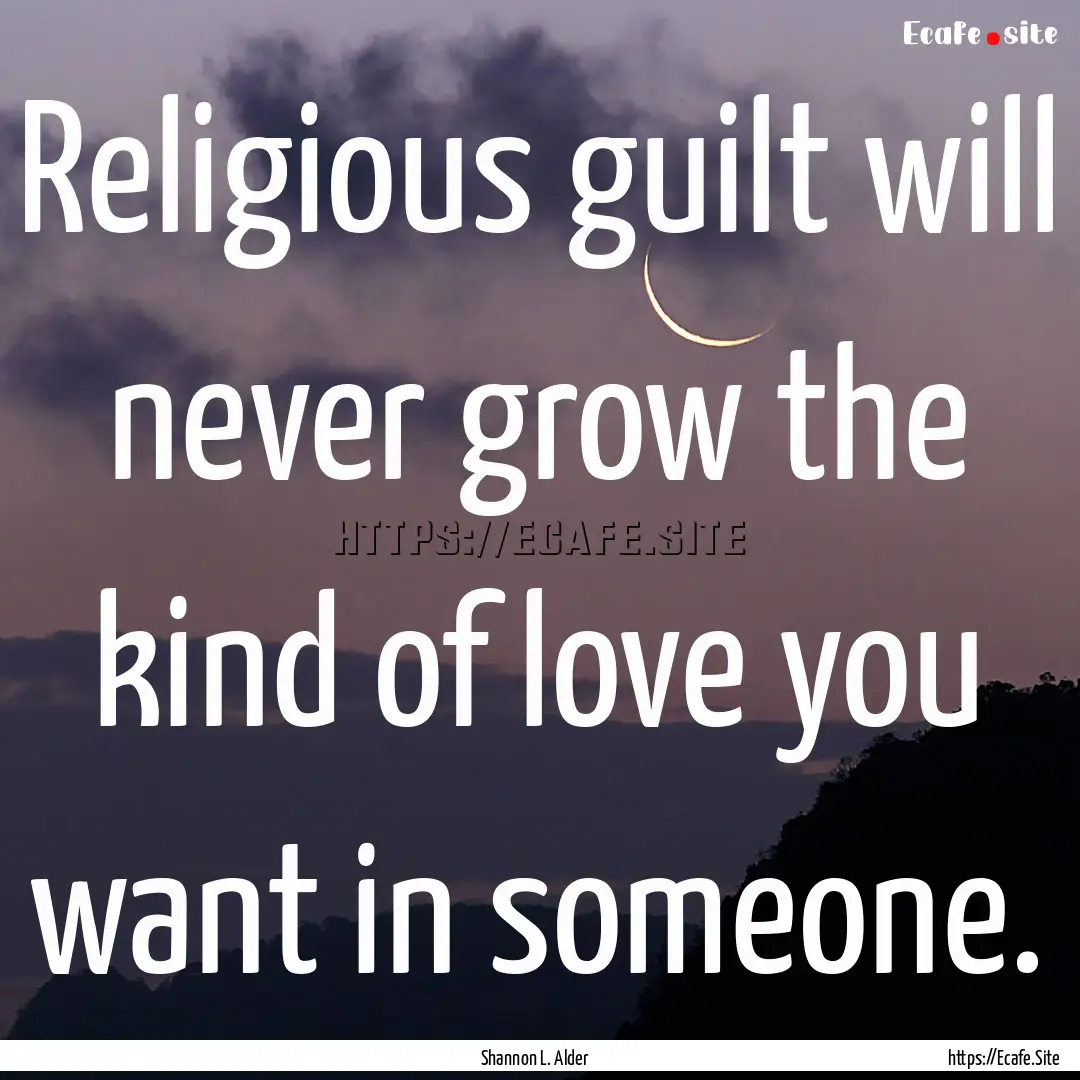 Religious guilt will never grow the kind.... : Quote by Shannon L. Alder