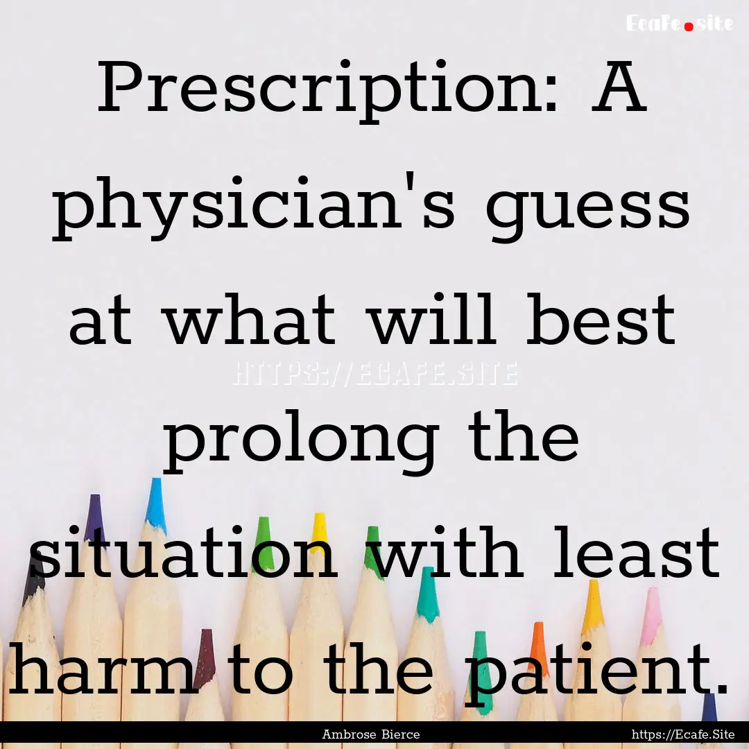 Prescription: A physician's guess at what.... : Quote by Ambrose Bierce