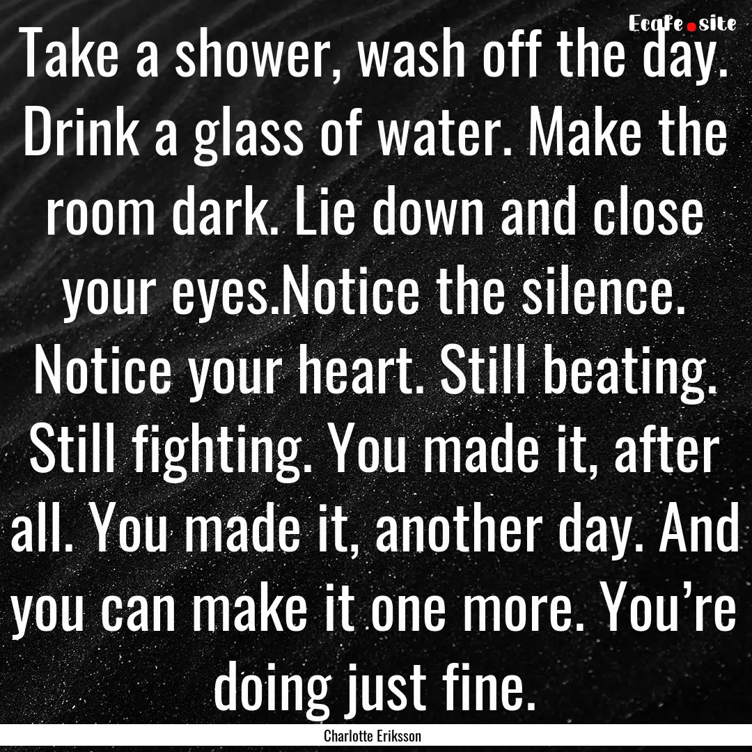 Take a shower, wash off the day. Drink a.... : Quote by Charlotte Eriksson