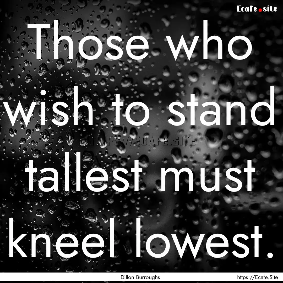 Those who wish to stand tallest must kneel.... : Quote by Dillon Burroughs