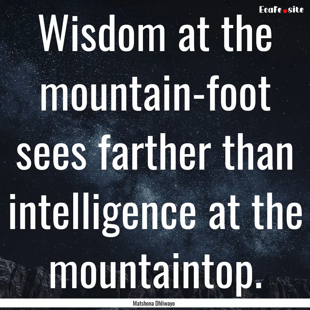 Wisdom at the mountain-foot sees farther.... : Quote by Matshona Dhliwayo