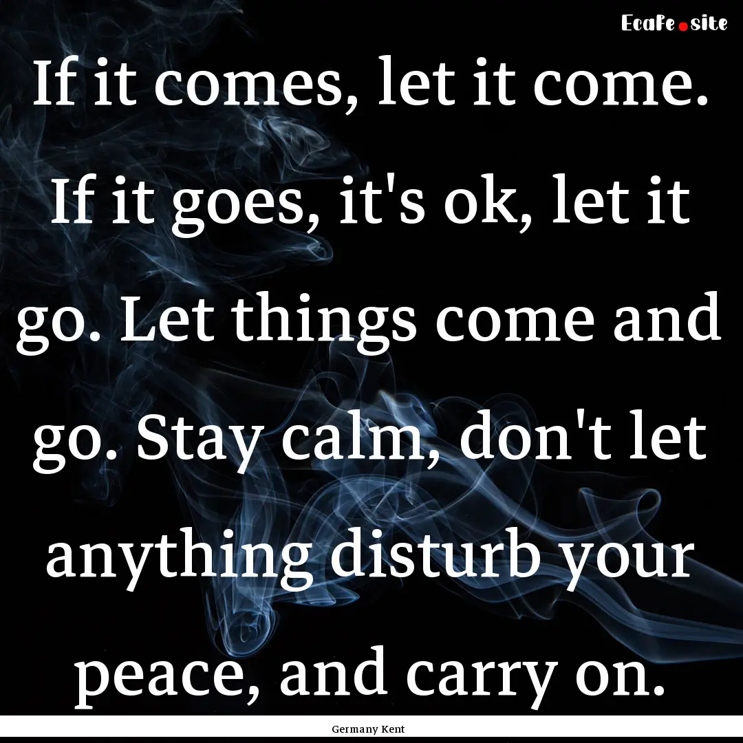 If it comes, let it come. If it goes, it's.... : Quote by Germany Kent