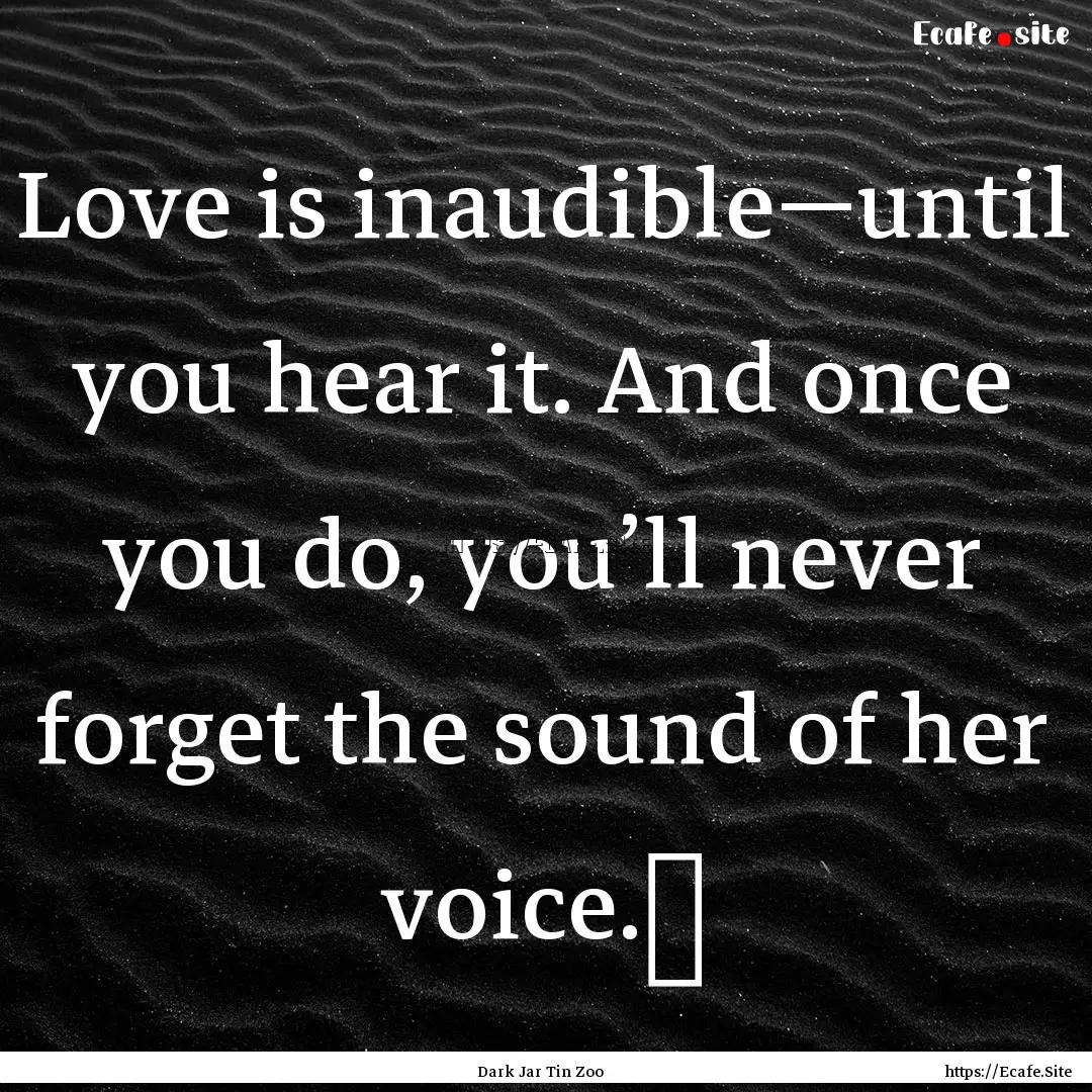 Love is inaudible—until you hear it. And.... : Quote by Dark Jar Tin Zoo