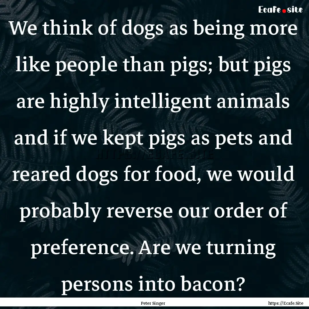 We think of dogs as being more like people.... : Quote by Peter Singer